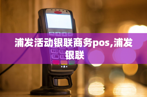 浦发活动银联商务pos,浦发 银联