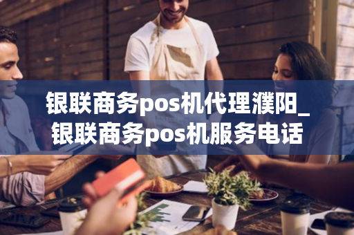 银联商务pos机代理濮阳_银联商务pos机服务电话