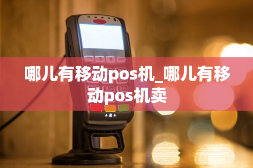 哪儿有移动pos机_哪儿有移动pos机卖