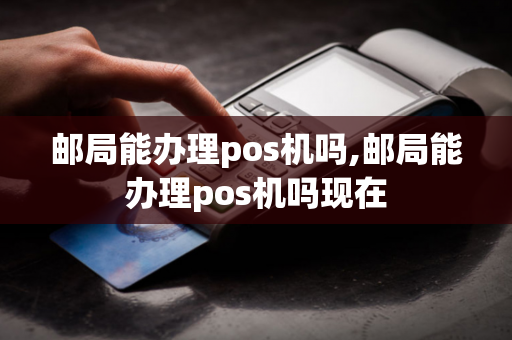 邮局能办理pos机吗,邮局能办理pos机吗现在