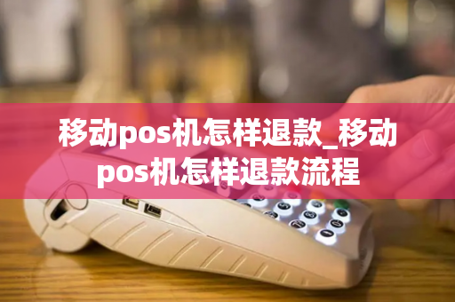 移动pos机怎样退款_移动pos机怎样退款流程