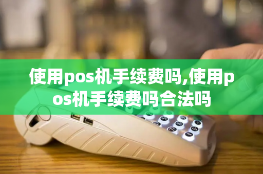 使用pos机手续费吗,使用pos机手续费吗合法吗