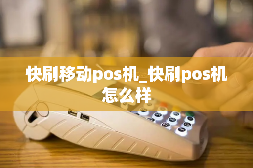 快刷移动pos机_快刷pos机怎么样