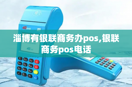 淄博有银联商务办pos,银联商务pos电话