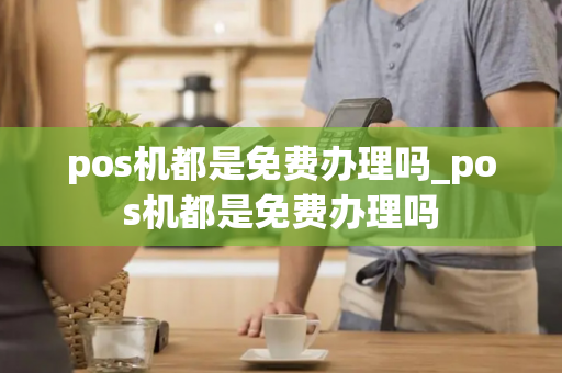 pos机都是免费办理吗_pos机都是免费办理吗