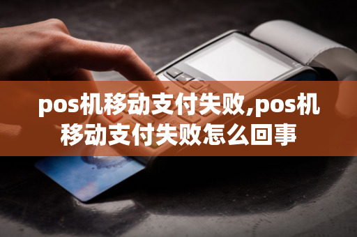 pos机移动支付失败,pos机移动支付失败怎么回事