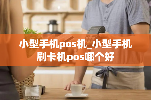 小型手机pos机_小型手机刷卡机pos哪个好