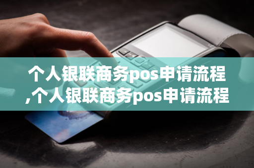 个人银联商务pos申请流程,个人银联商务pos申请流程图