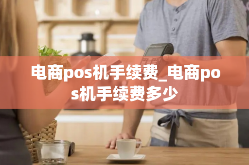 电商pos机手续费_电商pos机手续费多少