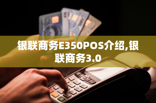 银联商务E350POS介绍,银联商务3.0