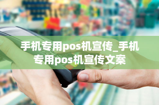 手机专用pos机宣传_手机专用pos机宣传文案