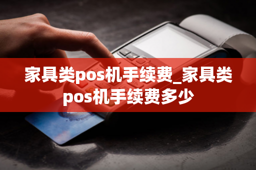 家具类pos机手续费_家具类pos机手续费多少