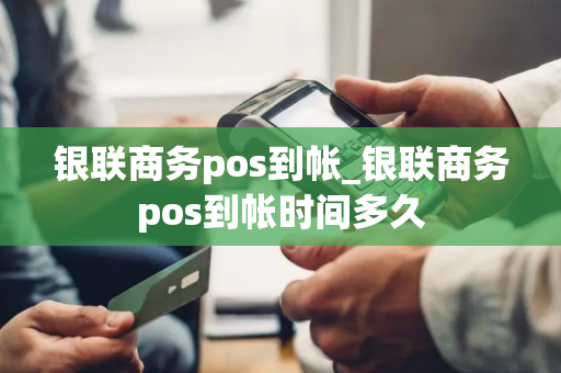 银联商务pos到帐_银联商务pos到帐时间多久