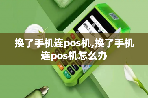 换了手机连pos机,换了手机连pos机怎么办