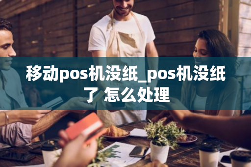 移动pos机没纸_pos机没纸了 怎么处理