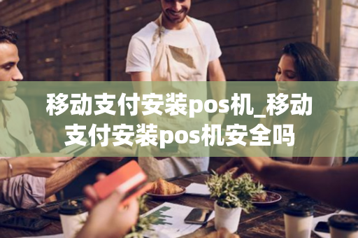 移动支付安装pos机_移动支付安装pos机安全吗