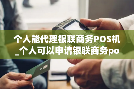 个人能代理银联商务POS机_个人可以申请银联商务pos机