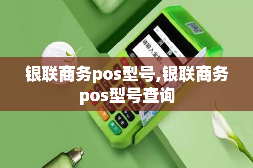 银联商务pos型号,银联商务pos型号查询