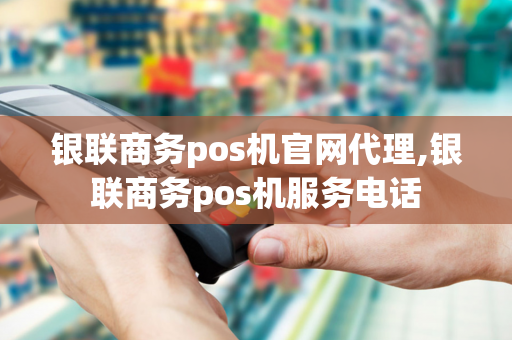 银联商务pos机官网代理,银联商务pos机服务电话