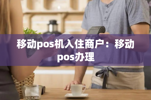 移动pos机入住商户：移动pos办理