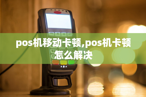 pos机移动卡顿,pos机卡顿怎么解决