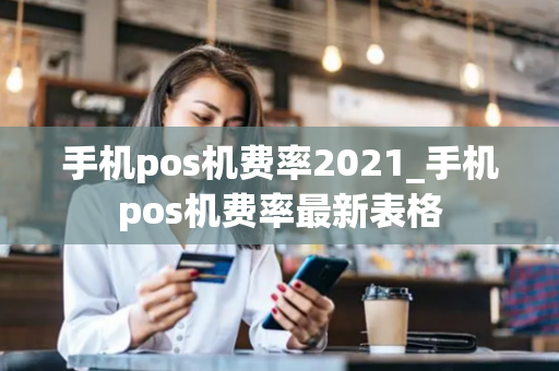 手机pos机费率2021_手机pos机费率最新表格