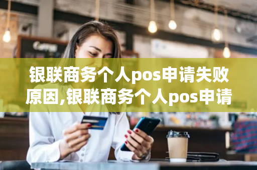 银联商务个人pos申请失败原因,银联商务个人pos申请失败原因是什么