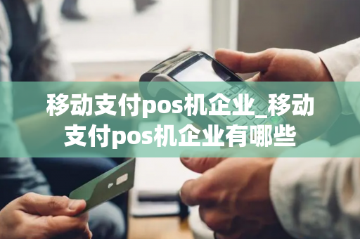 移动支付pos机企业_移动支付pos机企业有哪些