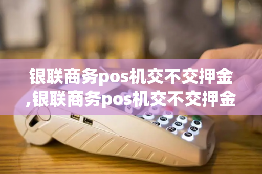 银联商务pos机交不交押金,银联商务pos机交不交押金呢