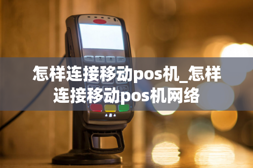 怎样连接移动pos机_怎样连接移动pos机网络