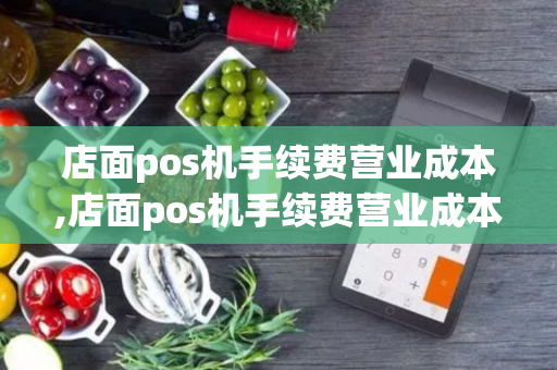 店面pos机手续费营业成本,店面pos机手续费营业成本怎么算