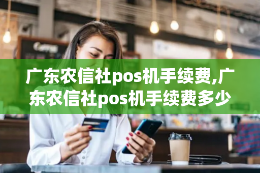 广东农信社pos机手续费,广东农信社pos机手续费多少