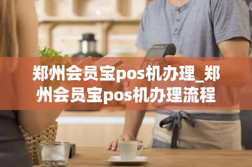 郑州会员宝pos机办理_郑州会员宝pos机办理流程