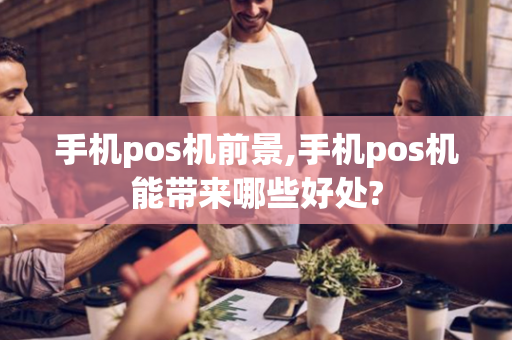 手机pos机前景,手机pos机能带来哪些好处?