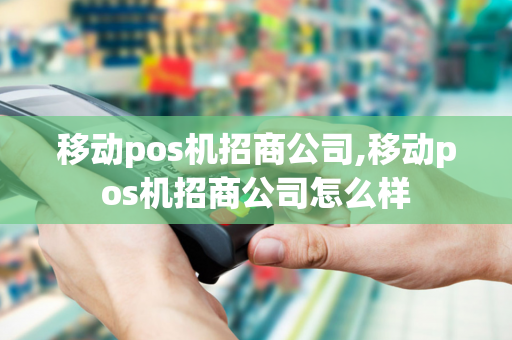 移动pos机招商公司,移动pos机招商公司怎么样