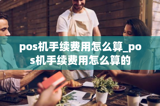 pos机手续费用怎么算_pos机手续费用怎么算的