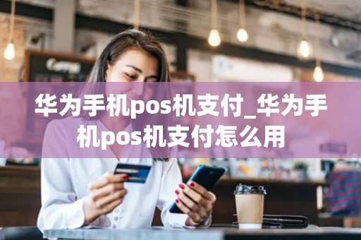 华为手机pos机支付_华为手机pos机支付怎么用