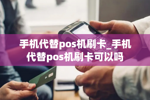 手机代替pos机刷卡_手机代替pos机刷卡可以吗