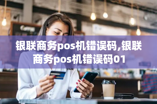 银联商务pos机错误码,银联商务pos机错误码01