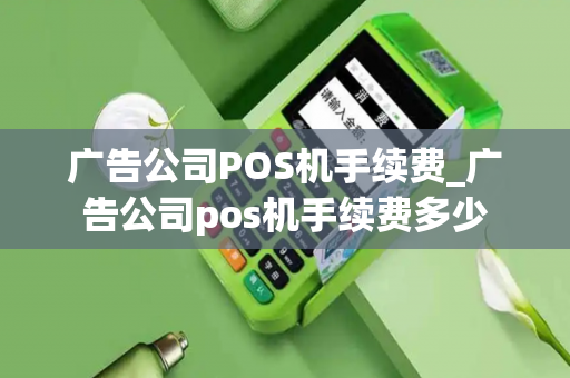 广告公司POS机手续费_广告公司pos机手续费多少