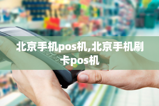 北京手机pos机,北京手机刷卡pos机