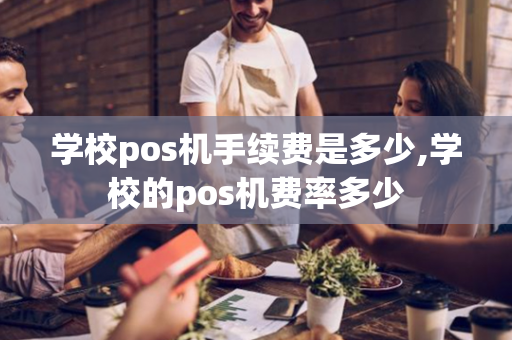 学校pos机手续费是多少,学校的pos机费率多少