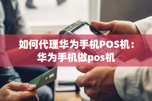 如何代理华为手机POS机：华为手机做pos机