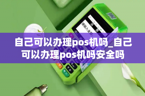 自己可以办理pos机吗_自己可以办理pos机吗安全吗