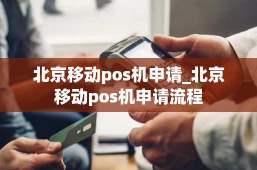 北京移动pos机申请_北京移动pos机申请流程