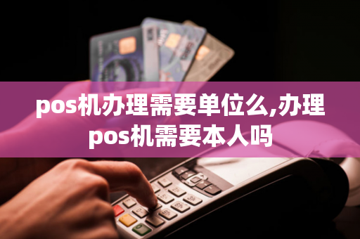 pos机办理需要单位么,办理pos机需要本人吗