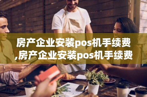 房产企业安装pos机手续费,房产企业安装pos机手续费多少