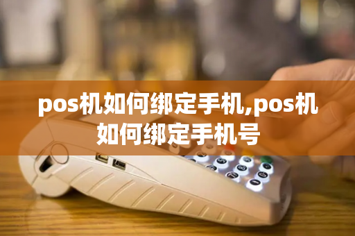 pos机如何绑定手机,pos机如何绑定手机号