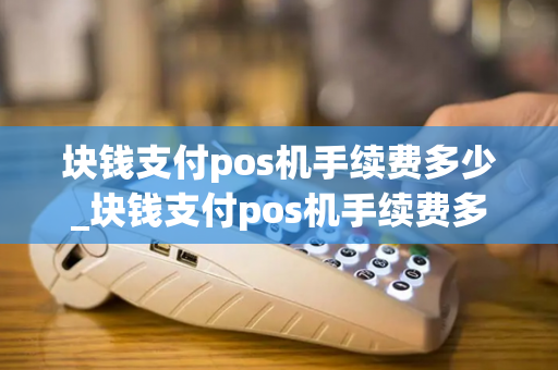 块钱支付pos机手续费多少_块钱支付pos机手续费多少钱