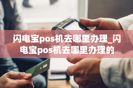 闪电宝pos机去哪里办理_闪电宝pos机去哪里办理的